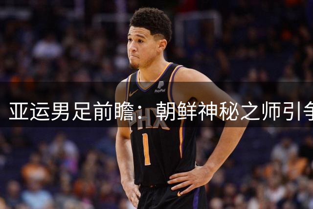 亚运男足前瞻：朝鲜神秘之师引争议 伊朗新军备战充分