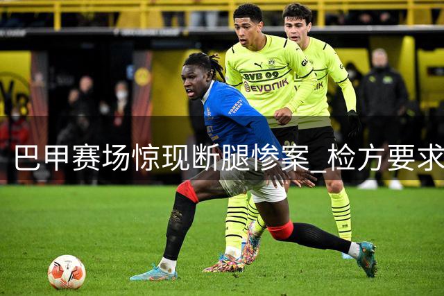巴甲赛场惊现断腿惨案 检方要求肇事球员停赛至伤愈